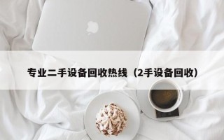 专业二手设备回收热线（2手设备回收）