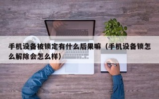 手机设备被锁定有什么后果嘛（手机设备锁怎么解除会怎么样）