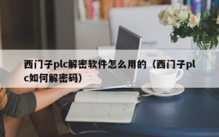 西门子plc解密软件怎么用的（西门子plc如何解密码）