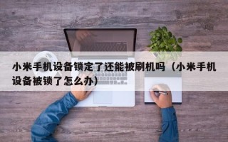 小米手机设备锁定了还能被刷机吗（小米手机设备被锁了怎么办）