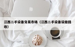 江西二手设备交易市场（江西二手设备设施回收）