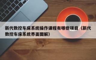 新代数控车床系统操作课程有哪些项目（新代数控车床系统界面图解）