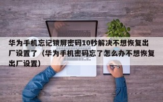 华为手机忘记锁屏密码10秒解决不想恢复出厂设置了（华为手机密码忘了怎么办不想恢复出厂设置）