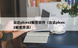 台达plces2解密软件（台达plces2解密方法）