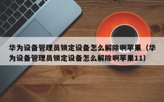 华为设备管理员锁定设备怎么解除啊苹果（华为设备管理员锁定设备怎么解除啊苹果11）