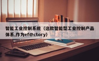 智能工业控制系统（这款智能型工业控制产品体系,作为ef@ctory）