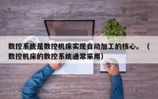 数控系统是数控机床实现自动加工的核心。（数控机床的数控系统通常采用）