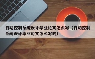 自动控制系统设计毕业论文怎么写（自动控制系统设计毕业论文怎么写的）