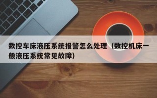 数控车床液压系统报警怎么处理（数控机床一般液压系统常见故障）