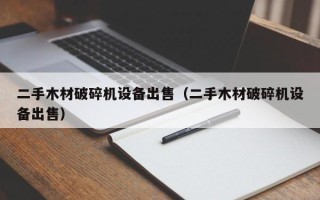 二手木材破碎机设备出售（二手木材破碎机设备出售）