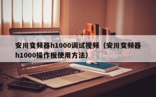 安川变频器h1000调试视频（安川变频器h1000操作板使用方法）