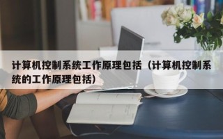 计算机控制系统工作原理包括（计算机控制系统的工作原理包括）