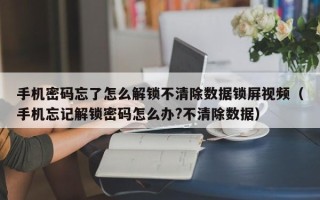 手机密码忘了怎么解锁不清除数据锁屏视频（手机忘记解锁密码怎么办?不清除数据）