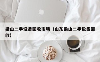 梁山二手设备回收市场（山东梁山二手设备回收）