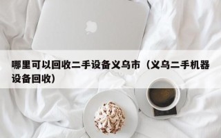 哪里可以回收二手设备义乌市（义乌二手机器设备回收）