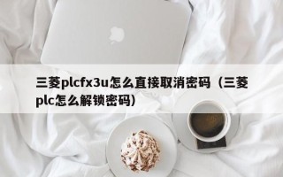 三菱plcfx3u怎么直接取消密码（三菱plc怎么解锁密码）