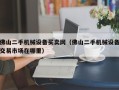 佛山二手机械设备买卖网（佛山二手机械设备交易市场在哪里）