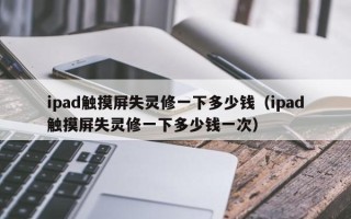 ipad触摸屏失灵修一下多少钱（ipad触摸屏失灵修一下多少钱一次）