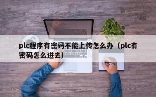 plc程序有密码不能上传怎么办（plc有密码怎么进去）