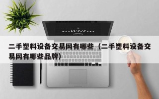 二手塑料设备交易网有哪些（二手塑料设备交易网有哪些品牌）