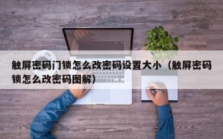 触屏密码门锁怎么改密码设置大小（触屏密码锁怎么改密码图解）