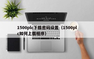 1500plc下载密码设置（1500plc如何上载程序）