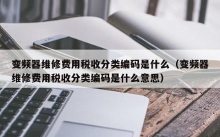 变频器维修费用税收分类编码是什么（变频器维修费用税收分类编码是什么意思）