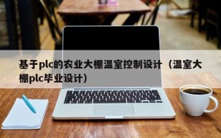 基于plc的农业大棚温室控制设计（温室大棚plc毕业设计）