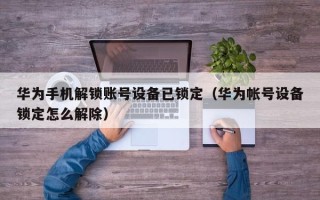 华为手机解锁账号设备已锁定（华为帐号设备锁定怎么解除）