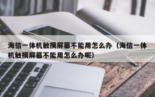 海信一体机触摸屏幕不能用怎么办（海信一体机触摸屏幕不能用怎么办呢）