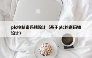 plc控制密码锁设计（基于plc的密码锁设计）