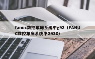 fanuc数控车床系统中g92（FANUC数控车床系统中G92X）