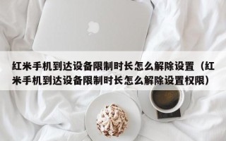 红米手机到达设备限制时长怎么解除设置（红米手机到达设备限制时长怎么解除设置权限）