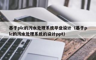 基于plc的污水处理系统毕业设计（基于plc的污水处理系统的设计ppt）