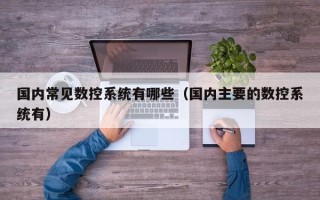 国内常见数控系统有哪些（国内主要的数控系统有）