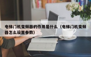 电梯门机变频器的作用是什么（电梯门机变频器怎么设置参数）