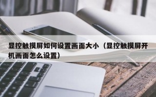 显控触摸屏如何设置画面大小（显控触摸屏开机画面怎么设置）