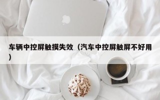 车辆中控屏触摸失效（汽车中控屏触屏不好用）