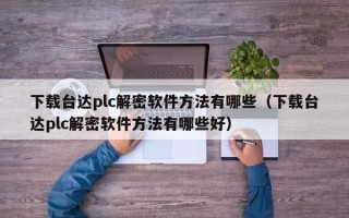 下载台达plc解密软件方法有哪些（下载台达plc解密软件方法有哪些好）