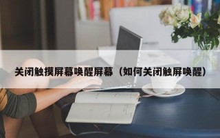 关闭触摸屏幕唤醒屏幕（如何关闭触屏唤醒）