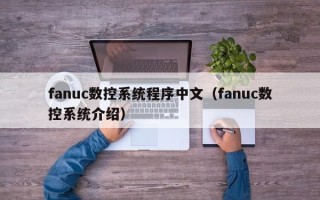 fanuc数控系统程序中文（fanuc数控系统介绍）