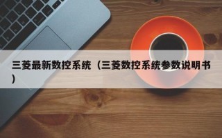 三菱最新数控系统（三菱数控系统参数说明书）