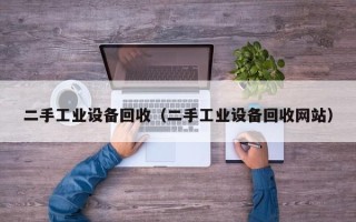 二手工业设备回收（二手工业设备回收网站）