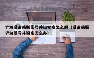 华为设备关联账号并被锁定怎么解（设备关联华为账号并锁定怎么办）