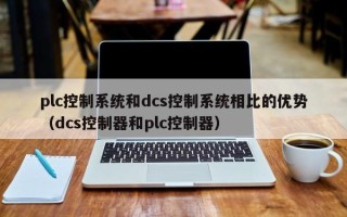 plc控制系统和dcs控制系统相比的优势（dcs控制器和plc控制器）