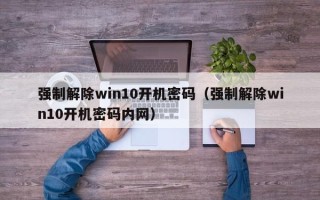 强制解除win10开机密码（强制解除win10开机密码内网）