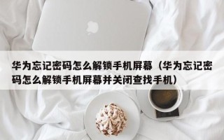 华为忘记密码怎么解锁手机屏幕（华为忘记密码怎么解锁手机屏幕并关闭查找手机）