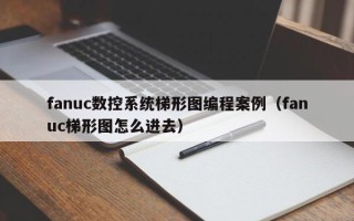 fanuc数控系统梯形图编程案例（fanuc梯形图怎么进去）