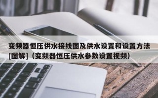 变频器恒压供水接线图及供水设置和设置方法[图解]（变频器恒压供水参数设置视频）