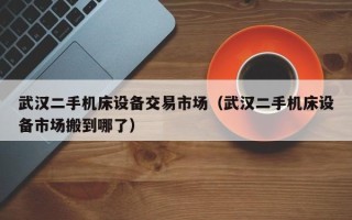 武汉二手机床设备交易市场（武汉二手机床设备市场搬到哪了）